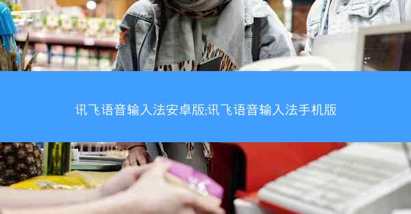 讯飞语音输入法安卓版;讯飞语音输入法手机版