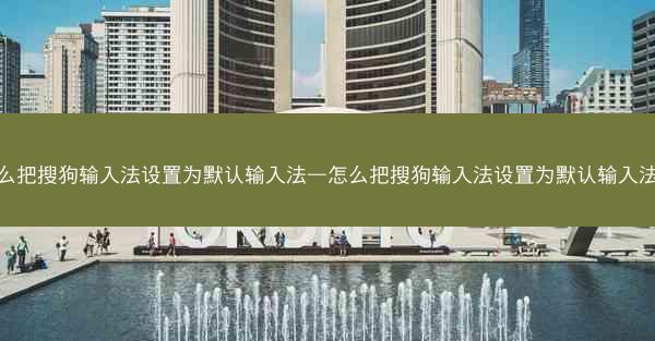 怎么把搜狗输入法设置为默认输入法—怎么把搜狗输入法设置为默认输入法呢