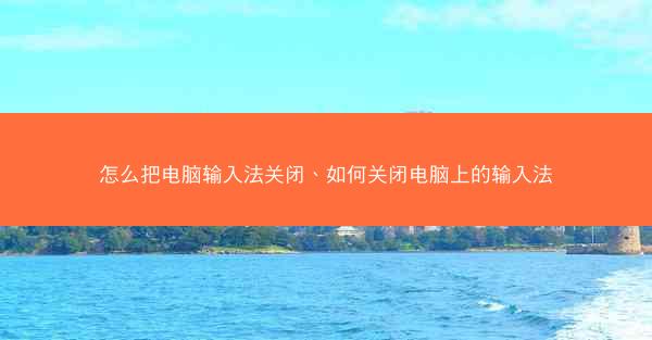 怎么把电脑输入法关闭、如何关闭电脑上的输入法