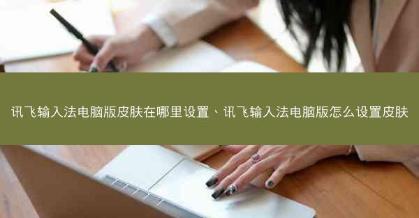 讯飞输入法电脑版皮肤在哪里设置、讯飞输入法电脑版怎么设置皮肤