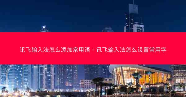 讯飞输入法怎么添加常用语、讯飞输入法怎么设置常用字