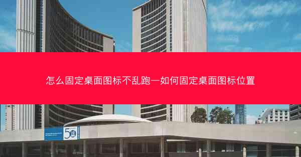 怎么固定桌面图标不乱跑—如何固定桌面图标位置