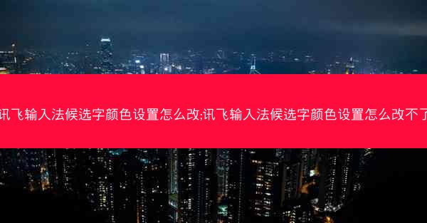 讯飞输入法候选字颜色设置怎么改;讯飞输入法候选字颜色设置怎么改不了
