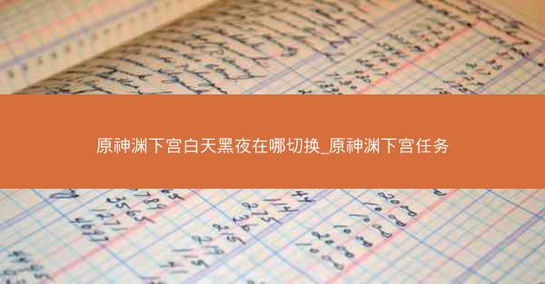 原神渊下宫白天黑夜在哪切换_原神渊下宫任务