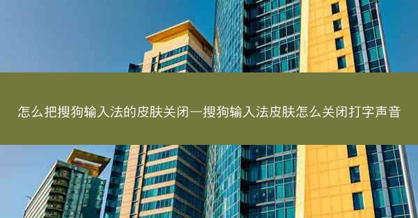 怎么把搜狗输入法的皮肤关闭—搜狗输入法皮肤怎么关闭打字声音