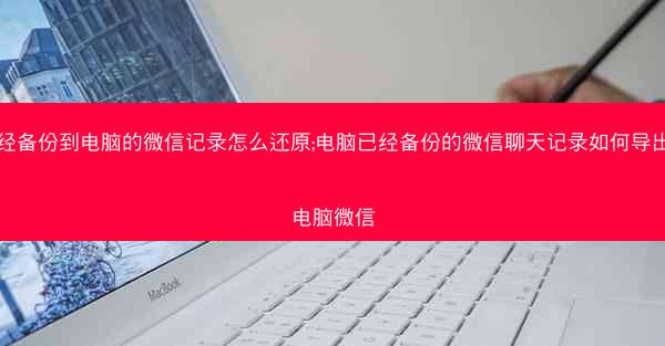 已经备份到电脑的微信记录怎么还原;电脑已经备份的微信聊天记录如何导出到电脑微信