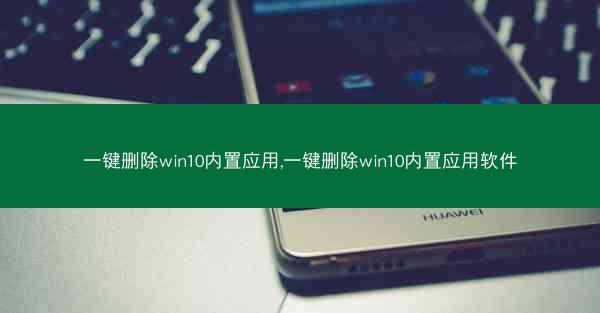 一键删除win10内置应用,一键删除win10内置应用软件