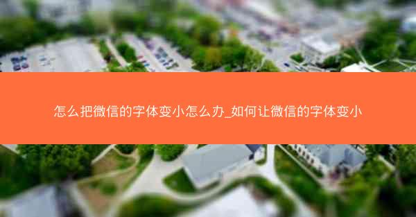 怎么把微信的字体变小怎么办_如何让微信的字体变小