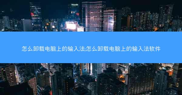 怎么卸载电脑上的输入法;怎么卸载电脑上的输入法软件