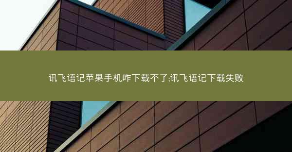 讯飞语记苹果手机咋下载不了;讯飞语记下载失败