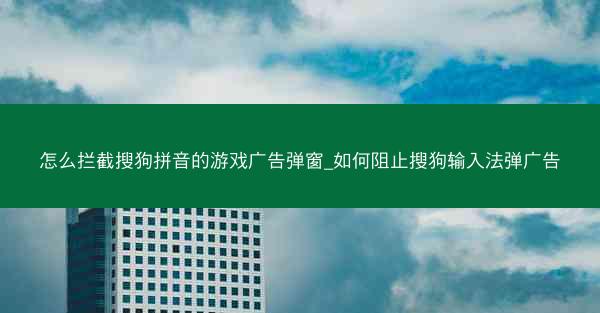 怎么拦截搜狗拼音的游戏广告弹窗_如何阻止搜狗输入法弹广告