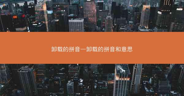 卸载的拼音—卸载的拼音和意思