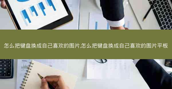 怎么把键盘换成自己喜欢的图片,怎么把键盘换成自己喜欢的图片平板