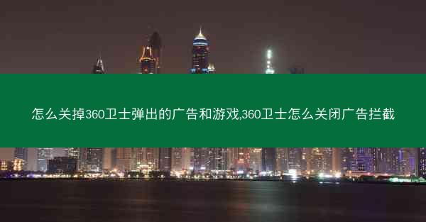 怎么关掉360卫士弹出的广告和游戏,360卫士怎么关闭广告拦截
