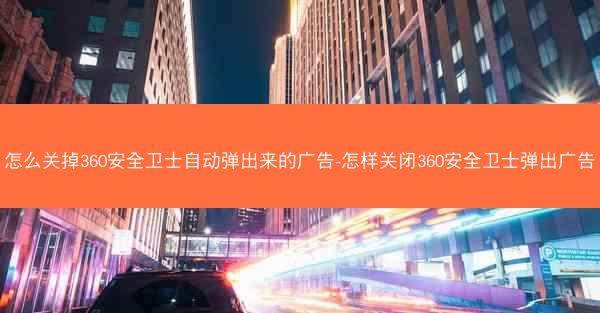 怎么关掉360安全卫士自动弹出来的广告-怎样关闭360安全卫士弹出广告