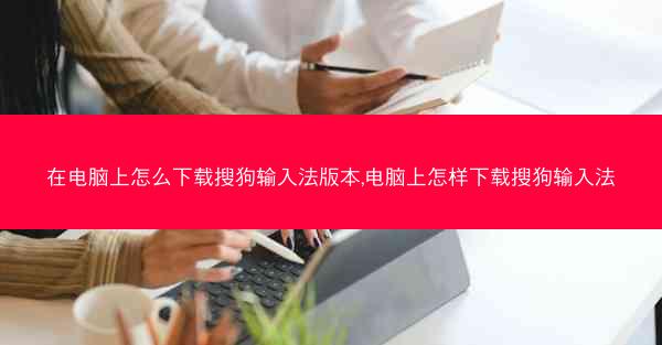 在电脑上怎么下载搜狗输入法版本,电脑上怎样下载搜狗输入法