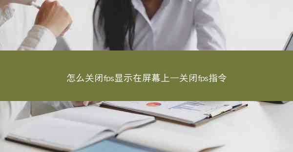 怎么关闭fps显示在屏幕上—关闭fps指令
