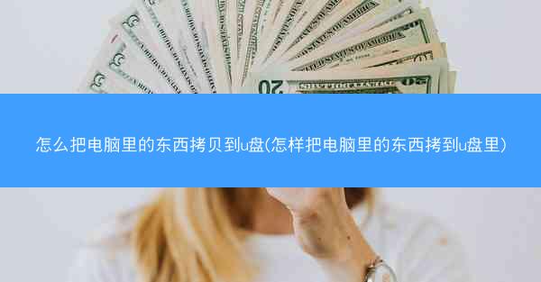 怎么把电脑里的东西拷贝到u盘(怎样把电脑里的东西拷到u盘里)