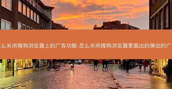 怎么关闭搜狗浏览器上的广告功能-怎么关闭搜狗浏览器里面出的弹出的广告