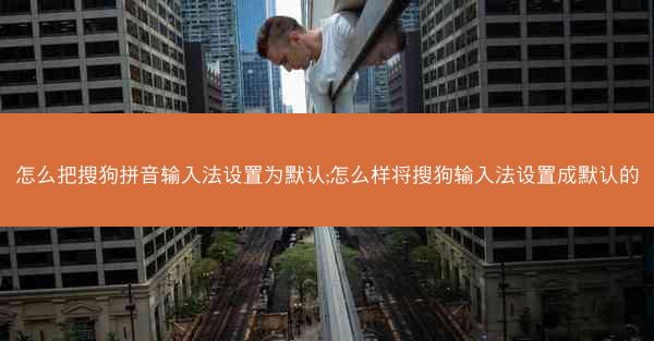 怎么把搜狗拼音输入法设置为默认;怎么样将搜狗输入法设置成默认的