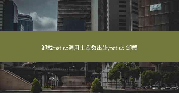 卸载matlab调用主函数出错;matlab 卸载