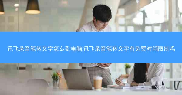 讯飞录音笔转文字怎么到电脑;讯飞录音笔转文字有免费时间限制吗