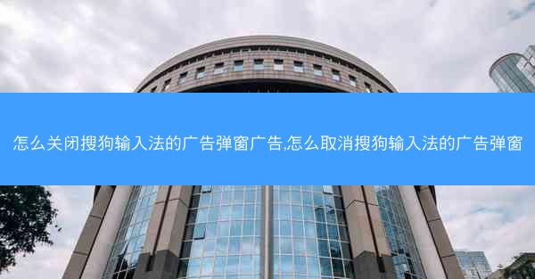 怎么关闭搜狗输入法的广告弹窗广告,怎么取消搜狗输入法的广告弹窗