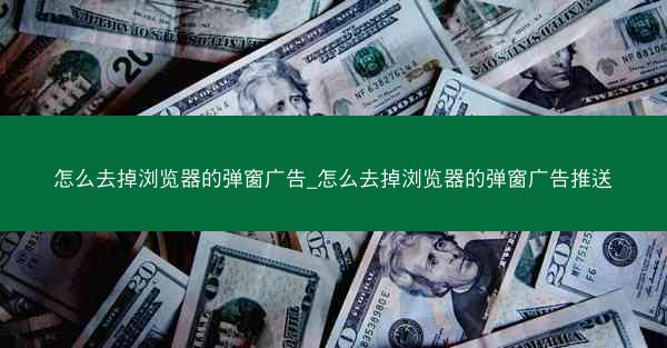 怎么去掉浏览器的弹窗广告_怎么去掉浏览器的弹窗广告推送