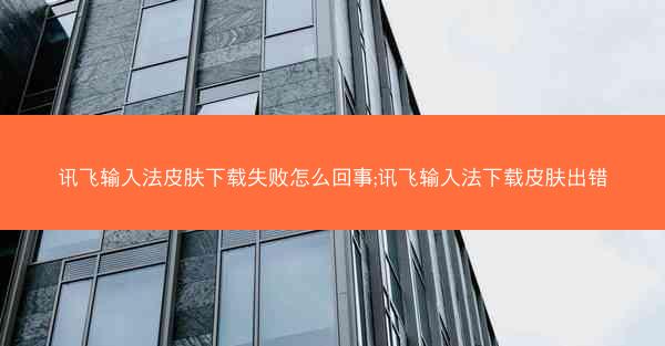 讯飞输入法皮肤下载失败怎么回事;讯飞输入法下载皮肤出错