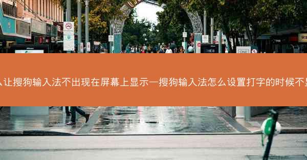 怎么让搜狗输入法不出现在屏幕上显示—搜狗输入法怎么设置打字的时候不显示