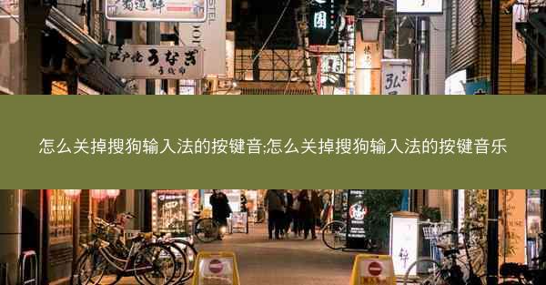 怎么关掉搜狗输入法的按键音;怎么关掉搜狗输入法的按键音乐