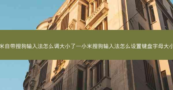 小米自带搜狗输入法怎么调大小了—小米搜狗输入法怎么设置键盘字母大小写