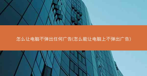 怎么让电脑不弹出任何广告(怎么能让电脑上不弹出广告)