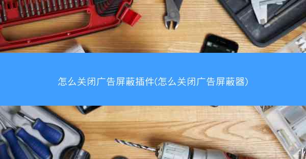 怎么关闭广告屏蔽插件(怎么关闭广告屏蔽器)