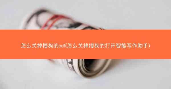 怎么关掉搜狗的pdf(怎么关掉搜狗的打开智能写作助手)
