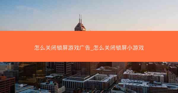 怎么关闭锁屏游戏广告_怎么关闭锁屏小游戏