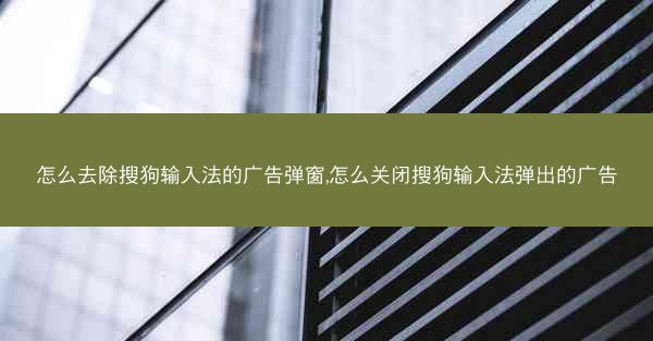 怎么去除搜狗输入法的广告弹窗,怎么关闭搜狗输入法弹出的广告