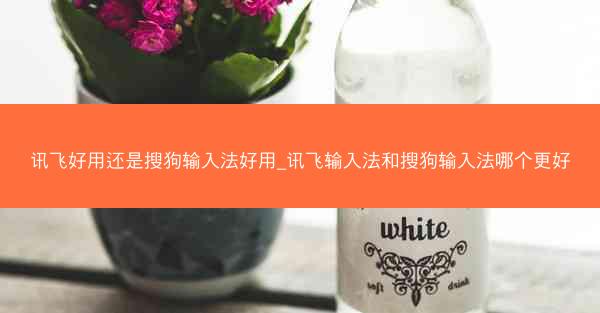 讯飞好用还是搜狗输入法好用_讯飞输入法和搜狗输入法哪个更好