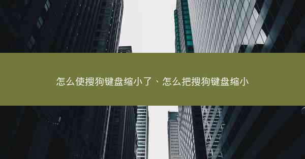 怎么使搜狗键盘缩小了、怎么把搜狗键盘缩小