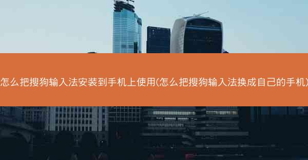 怎么把搜狗输入法安装到手机上使用(怎么把搜狗输入法换成自己的手机)