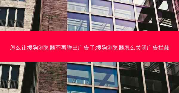 怎么让搜狗浏览器不再弹出广告了;搜狗浏览器怎么关闭广告拦截