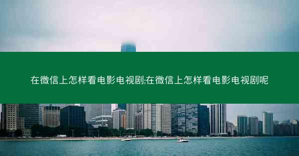 在微信上怎样看电影电视剧;在微信上怎样看电影电视剧呢