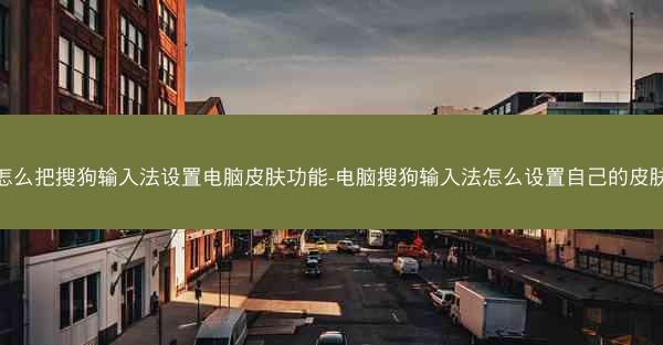 怎么把搜狗输入法设置电脑皮肤功能-电脑搜狗输入法怎么设置自己的皮肤