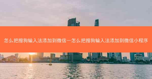 怎么把搜狗输入法添加到微信—怎么把搜狗输入法添加到微信小程序
