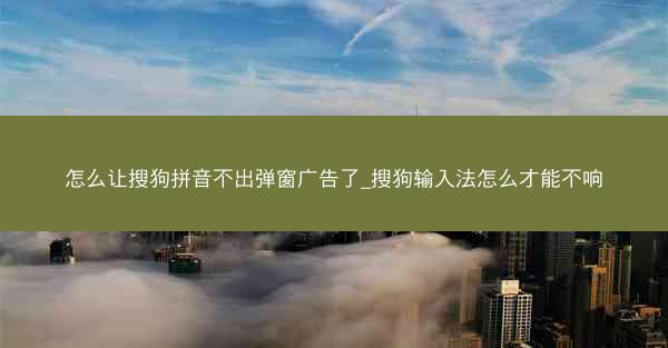 怎么让搜狗拼音不出弹窗广告了_搜狗输入法怎么才能不响
