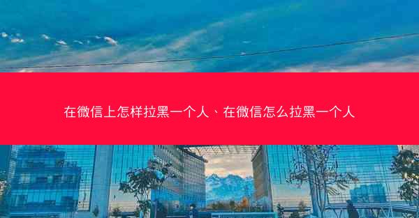 在微信上怎样拉黑一个人、在微信怎么拉黑一个人
