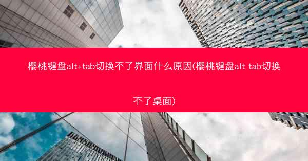 樱桃键盘alt+tab切换不了界面什么原因(樱桃键盘alt tab切换不了桌面)