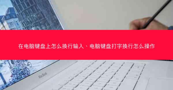 在电脑键盘上怎么换行输入、电脑键盘打字换行怎么操作