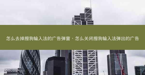 怎么去掉搜狗输入法的广告弹窗、怎么关闭搜狗输入法弹出的广告