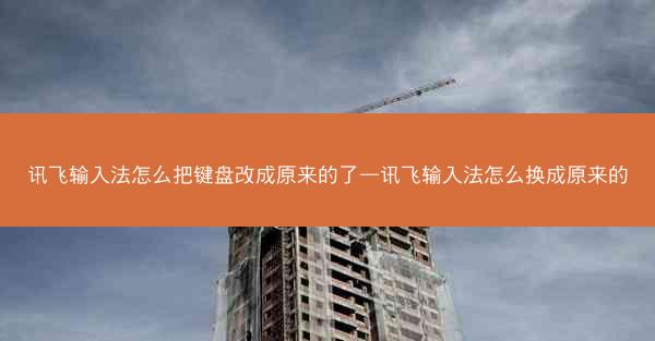 讯飞输入法怎么把键盘改成原来的了—讯飞输入法怎么换成原来的